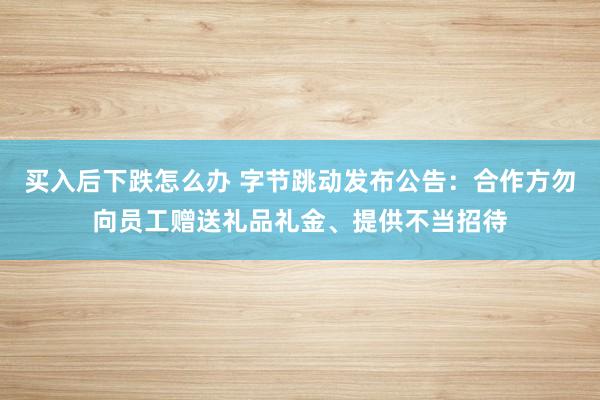 买入后下跌怎么办 字节跳动发布公告：合作方勿向员工赠送礼品礼金、提供不当招待