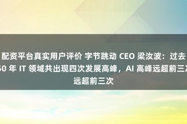 配资平台真实用户评价 字节跳动 CEO 梁汝波：过去 50 年 IT 领域共出现四次发展高峰，AI 高峰远超前三次