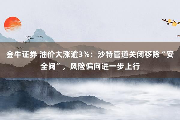 金牛证券 油价大涨逾3%：沙特管道关闭移除“安全阀”，风险偏向进一步上行