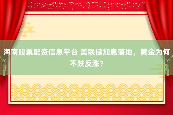 海南股票配资信息平台 美联储加息落地，黄金为何不跌反涨？