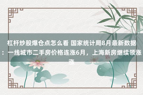 杠杆炒股爆仓点怎么看 国家统计局8月最新数据：一线城市二手房价格连涨6月，上海新房继续领涨