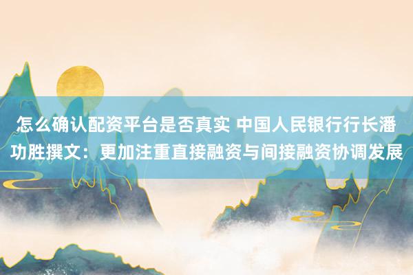 怎么确认配资平台是否真实 中国人民银行行长潘功胜撰文：更加注重直接融资与间接融资协调发展