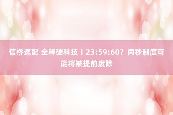 信桥速配 全释硬科技丨23:59:60？闰秒制度可能将被提前废除