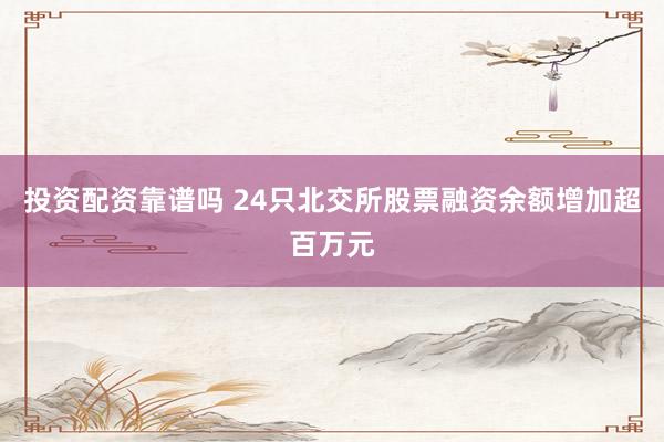 投资配资靠谱吗 24只北交所股票融资余额增加超百万元
