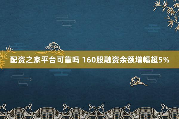 配资之家平台可靠吗 160股融资余额增幅超5%