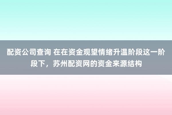 配资公司查询 在在资金观望情绪升温阶段这一阶段下，苏州配资网的资金来源结构