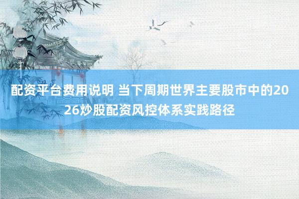 配资平台费用说明 当下周期世界主要股市中的2026炒股配资风控体系实践路径