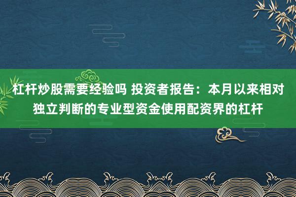 杠杆炒股需要经验吗 投资者报告：本月以来相对独立判断的专业型资金使用配资界的杠杆