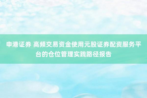 申港证券 高频交易资金使用元股证券配资服务平台的仓位管理实践路径报告