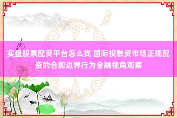 实盘股票配资平台怎么找 国际投融资市场正规配资的合规边界行为金融视角观察