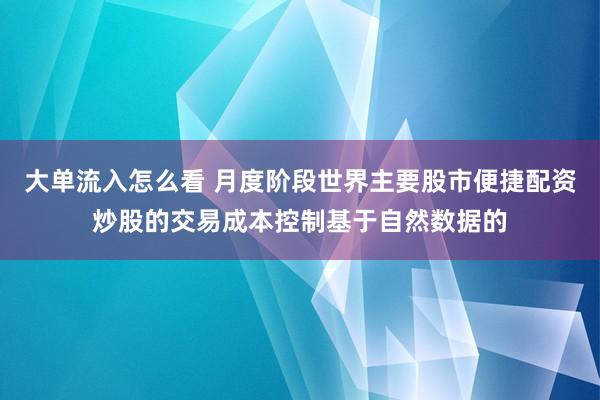 大单流入怎么看 月度阶段世界主要股市便捷配资炒股的交易成本控制基于自然数据的