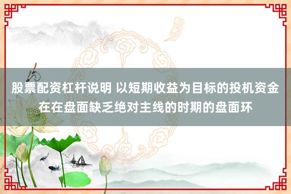 股票配资杠杆说明 以短期收益为目标的投机资金在在盘面缺乏绝对主线的时期的盘面环