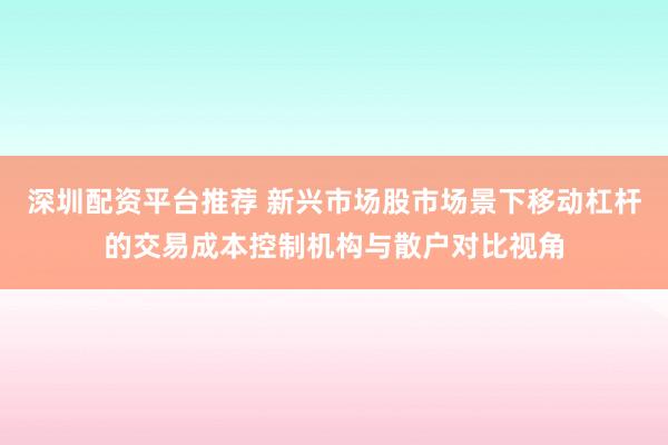 深圳配资平台推荐 新兴市场股市场景下移动杠杆的交易成本控制机构与散户对比视角