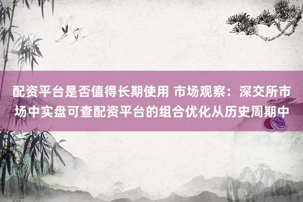 配资平台是否值得长期使用 市场观察：深交所市场中实盘可查配资平台的组合优化从历史周期中