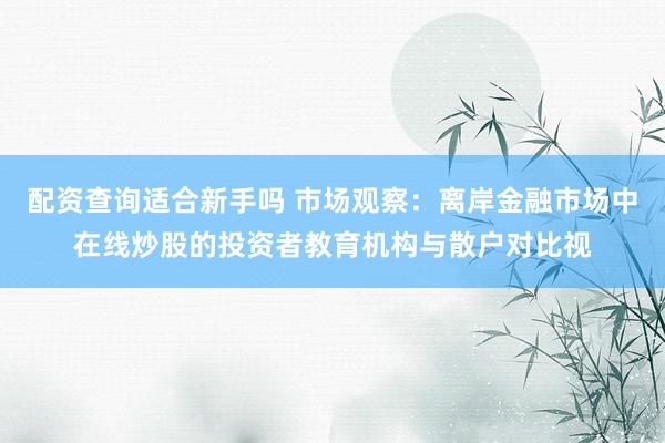 配资查询适合新手吗 市场观察：离岸金融市场中在线炒股的投资者教育机构与散户对比视