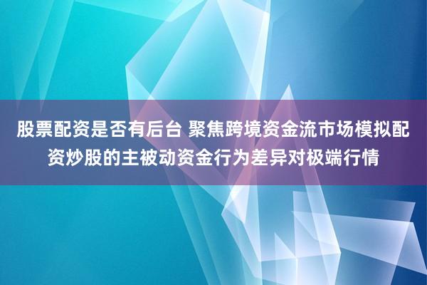 股票配资是否有后台 聚焦跨境资金流市场模拟配资炒股的主被动资金行为差异对极端行情