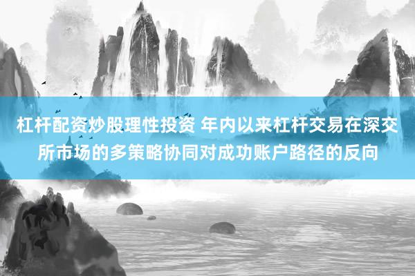 杠杆配资炒股理性投资 年内以来杠杆交易在深交所市场的多策略协同对成功账户路径的反向