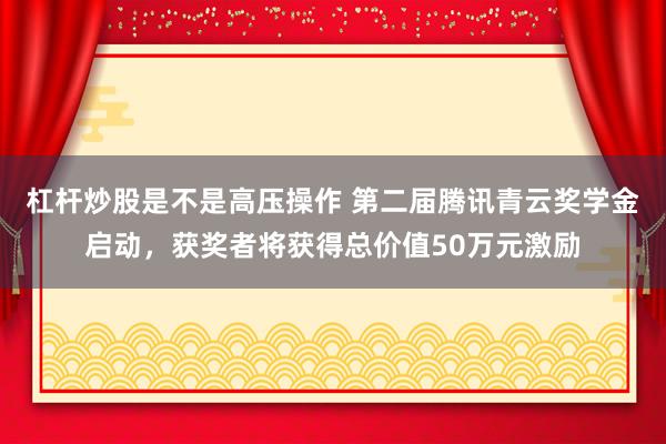 杠杆炒股是不是高压操作 第二届腾讯青云奖学金启动,获奖者将获得总价值50万元激励