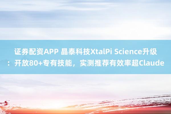 证券配资APP 晶泰科技XtalPi Science升级:开放80+专有技能,实测推荐有效率超Claude