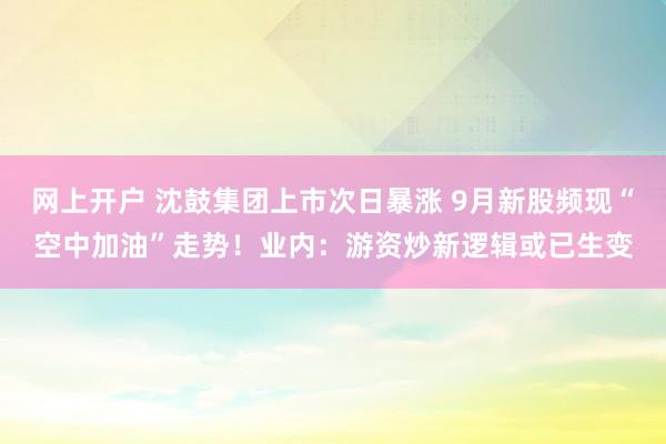 网上开户 沈鼓集团上市次日暴涨 9月新股频现“空中加油”走势！业内：游资炒新逻辑或已生变
