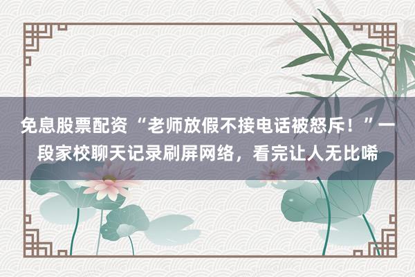 免息股票配资 “老师放假不接电话被怒斥！”一段家校聊天记录刷屏网络，看完让人无比唏