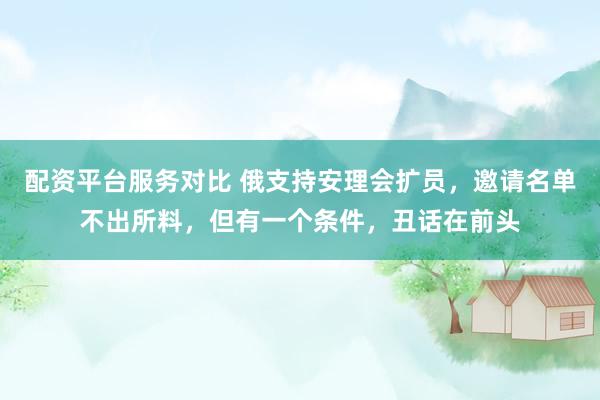 配资平台服务对比 俄支持安理会扩员，邀请名单不出所料，但有一个条件，丑话在前头