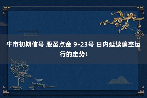 牛市初期信号 股圣点金 9-23号 日内延续偏空运行的走势！
