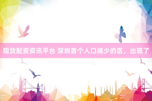 现货配资资讯平台 深圳首个人口减少的区，出现了