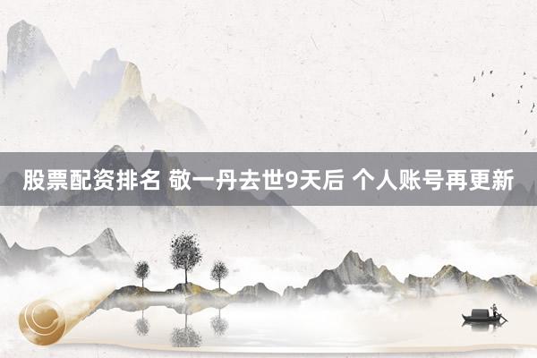 股票配资排名 敬一丹去世9天后 个人账号再更新