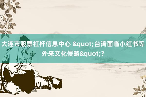 大连市股票杠杆信息中心 "台湾面临小红书等外来文化侵略"?