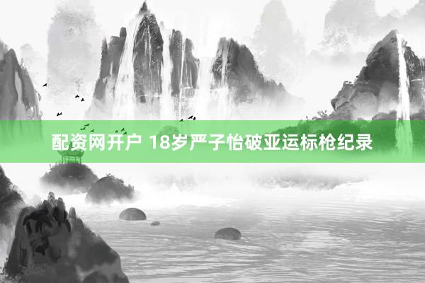 配资网开户 18岁严子怡破亚运标枪纪录