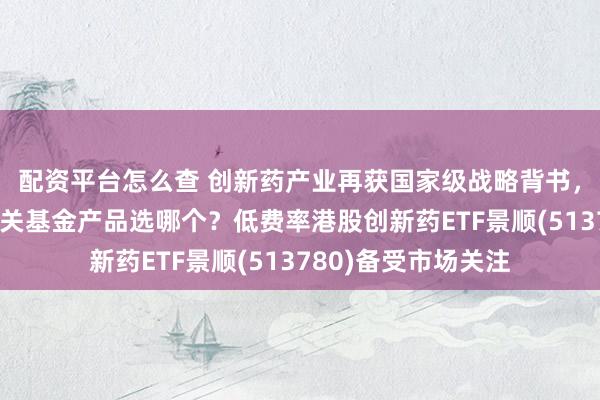 配资平台怎么查 创新药产业再获国家级战略背书，布局港股创新药相关基金产品选哪个？低费率港股创新药ETF景顺(513780)备受市场关注
