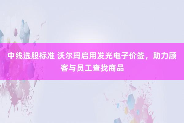 中线选股标准 沃尔玛启用发光电子价签，助力顾客与员工查找商品