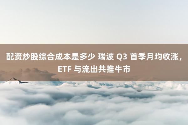配资炒股综合成本是多少 瑞波 Q3 首季月均收涨，ETF 与流出共推牛市