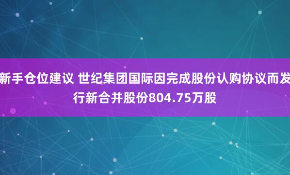 新手仓位建议 世纪集团国际因完成股份认购协议而发行新合并股份804.75万股
