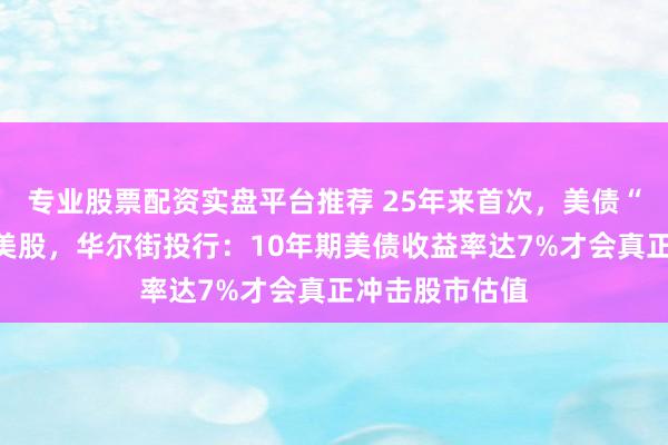 专业股票配资实盘平台推荐 25年来首次，美债“吸引力”超过美股，华尔街投行：10年期美债收益率达7%才会真正冲击股市估值