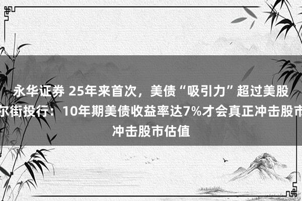 永华证券 25年来首次，美债“吸引力”超过美股，华尔街投行：10年期美债收益率达7%才会真正冲击股市估值