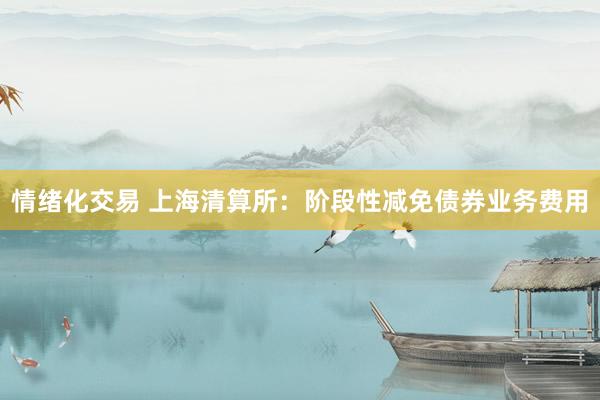 情绪化交易 上海清算所：阶段性减免债券业务费用