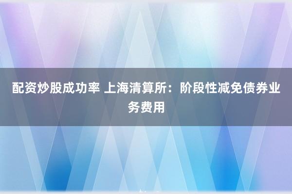 配资炒股成功率 上海清算所：阶段性减免债券业务费用