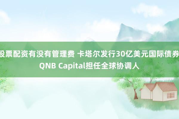 股票配资有没有管理费 卡塔尔发行30亿美元国际债券 QNB Capital担任全球协调人