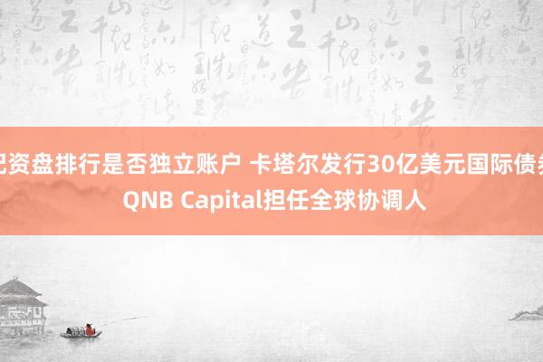 配资盘排行是否独立账户 卡塔尔发行30亿美元国际债券 QNB Capital担任全球协调人