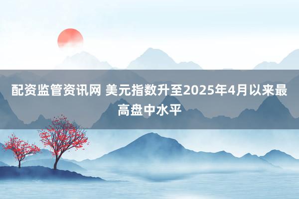 配资监管资讯网 美元指数升至2025年4月以来最高盘中水平
