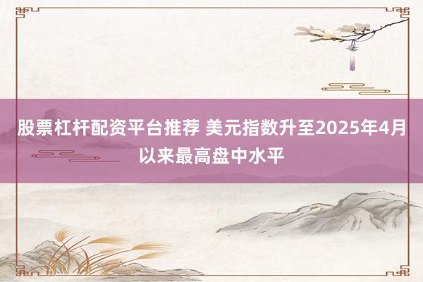 股票杠杆配资平台推荐 美元指数升至2025年4月以来最高盘中水平