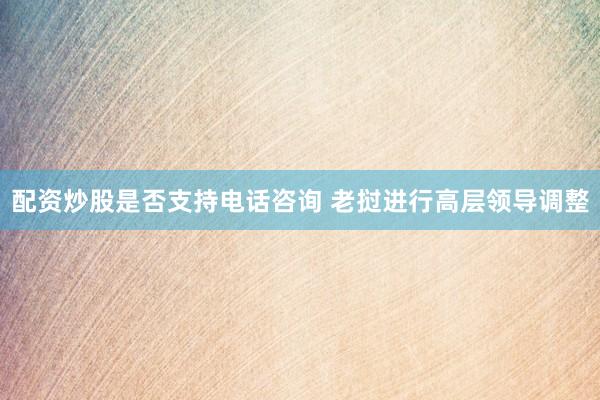 配资炒股是否支持电话咨询 老挝进行高层领导调整