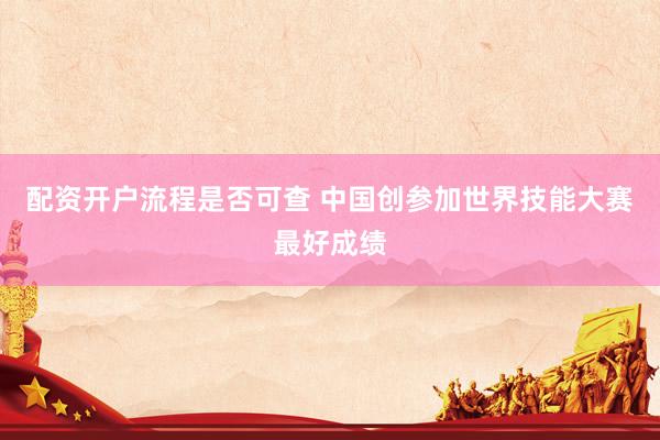 配资开户流程是否可查 中国创参加世界技能大赛最好成绩