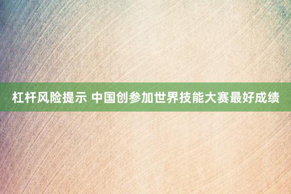 杠杆风险提示 中国创参加世界技能大赛最好成绩