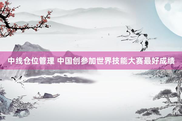 中线仓位管理 中国创参加世界技能大赛最好成绩