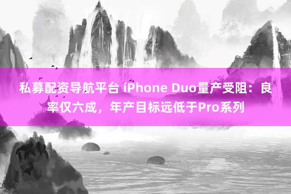 私募配资导航平台 iPhone Duo量产受阻：良率仅六成，年产目标远低于Pro系列
