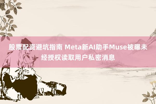 股票配资避坑指南 Meta新AI助手Muse被曝未经授权读取用户私密消息