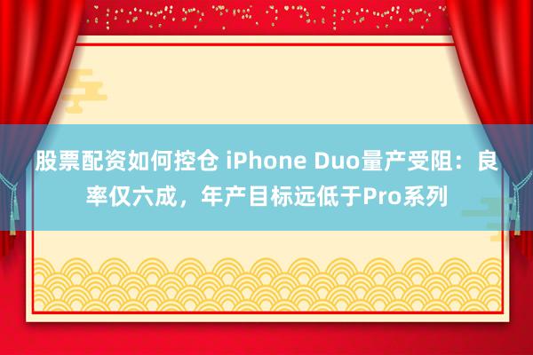 股票配资如何控仓 iPhone Duo量产受阻：良率仅六成，年产目标远低于Pro系列